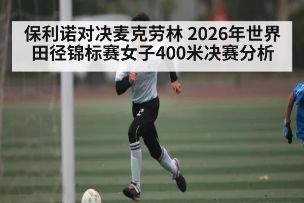 保利诺对决麦克劳林 2026年世界田径锦标赛女子400米决赛分析