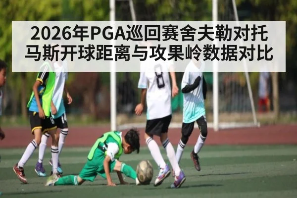 2026年PGA巡回赛舍夫勒对托马斯开球距离与攻果岭数据对比 | kaiyun